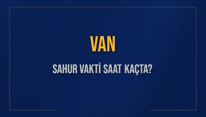 Van'da Sahur Vakti Ne Zaman? İşte 2025 Takvimi!